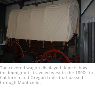 The covered wagon displayed depicts how the immigrants traveled west in the 1800s to California and Oregon trails that passed through Monticello.